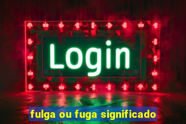 fulga ou fuga significado